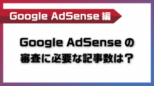 Google AdSenseの審査に必要な記事数は？